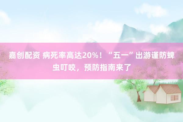 嘉创配资 病死率高达20%！“五一”出游谨防蜱虫叮咬，预防指南来了