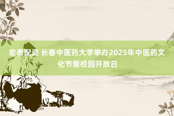 宏泰配资 长春中医药大学举办2025年中医药文化节暨校园开放日