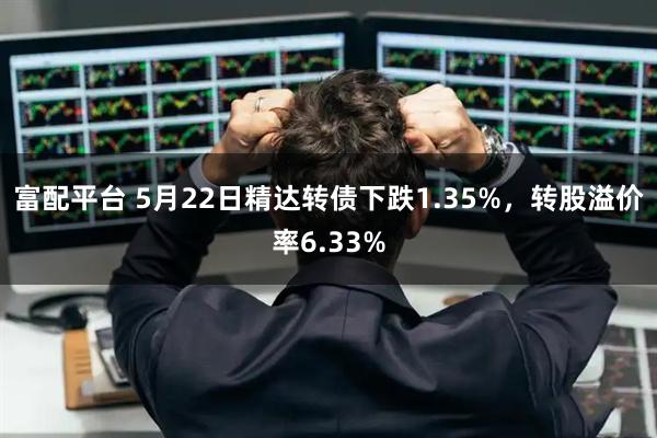 富配平台 5月22日精达转债下跌1.35%，转股溢价率6.33%
