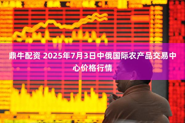 鼎牛配资 2025年7月3日中俄国际农产品交易中心价格行情