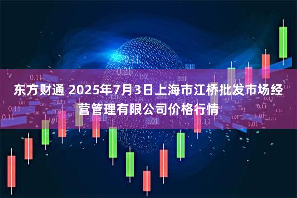 东方财通 2025年7月3日上海市江桥批发市场经营管理有限公司价格行情