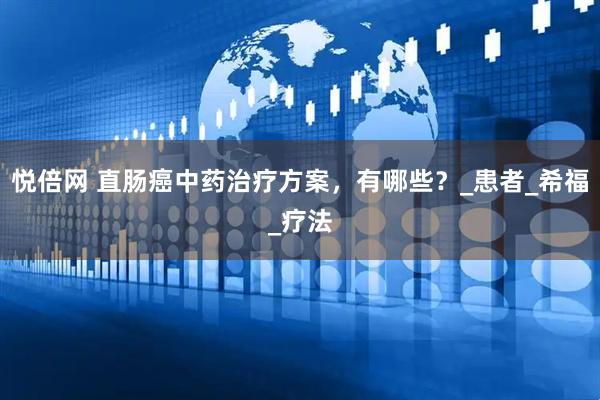 悦倍网 直肠癌中药治疗方案，有哪些？_患者_希福_疗法