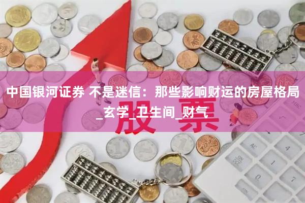 中国银河证券 不是迷信：那些影响财运的房屋格局_玄学_卫生间_财气