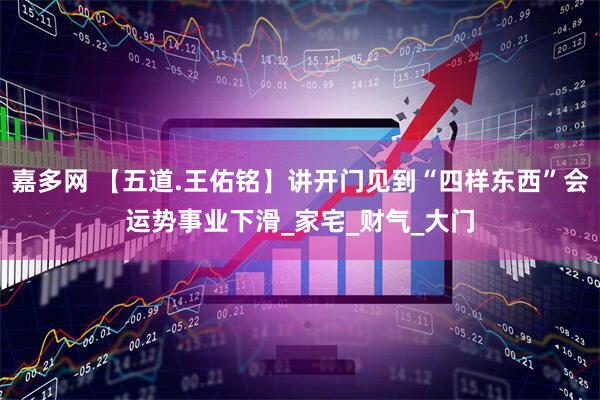 嘉多网 【五道.王佑铭】讲开门见到“四样东西”会运势事业下滑_家宅_财气_大门