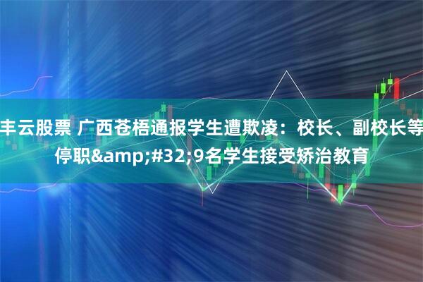 丰云股票 广西苍梧通报学生遭欺凌：校长、副校长等停职 9名学生接受矫治教育