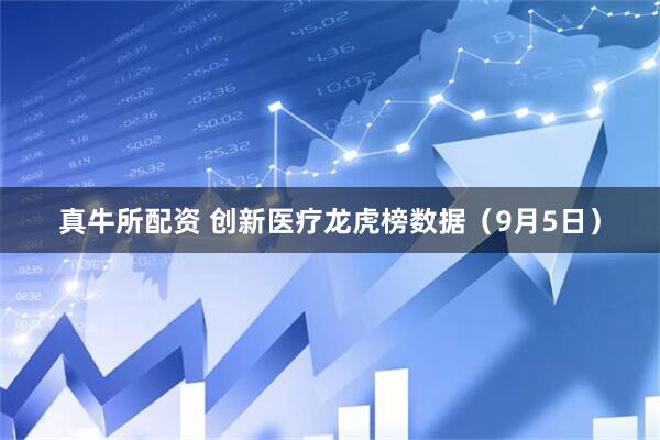 真牛所配资 创新医疗龙虎榜数据（9月5日）