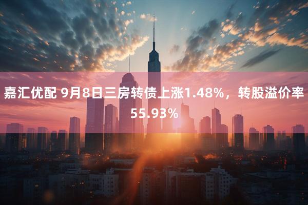 嘉汇优配 9月8日三房转债上涨1.48%，转股溢价率55.93%