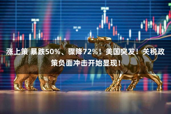 涨上策 暴跌50%、骤降72%！美国突发！关税政策负面冲击开始显现！