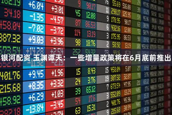 银河配资 玉渊谭天：一些增量政策将在6月底前推出