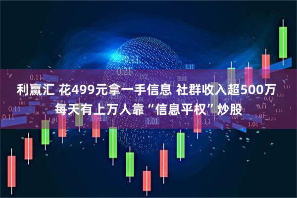 利赢汇 花499元拿一手信息 社群收入超500万 每天有上万人靠“信息平权”炒股