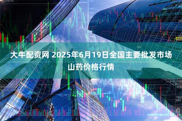 大牛配资网 2025年6月19日全国主要批发市场山药价格行情