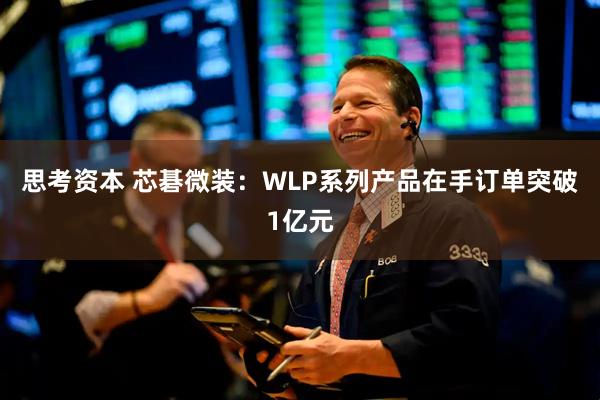 思考资本 芯碁微装：WLP系列产品在手订单突破1亿元