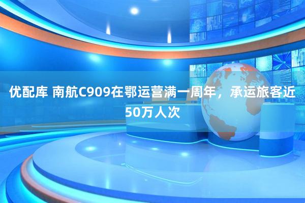 优配库 南航C909在鄂运营满一周年，承运旅客近50万人次